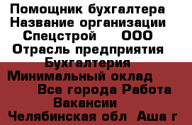 Помощник бухгалтера › Название организации ­ Спецстрой-31, ООО › Отрасль предприятия ­ Бухгалтерия › Минимальный оклад ­ 20 000 - Все города Работа » Вакансии   . Челябинская обл.,Аша г.